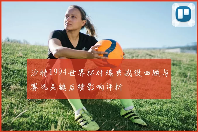 沙特1994世界杯对瑞典战役回顾与赛况关键后续影响评析