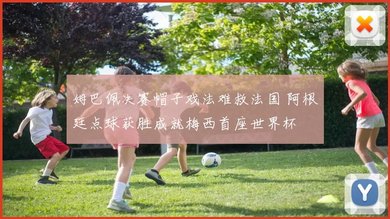 姆巴佩决赛帽子戏法难救法国 阿根廷点球获胜成就梅西首座世界杯