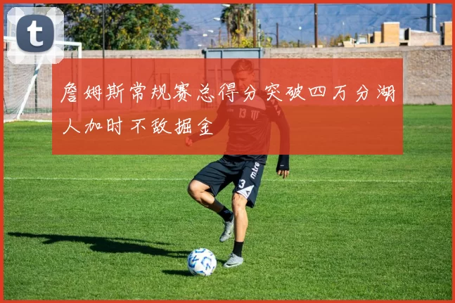 詹姆斯常规赛总得分突破四万分湖人加时不敌掘金