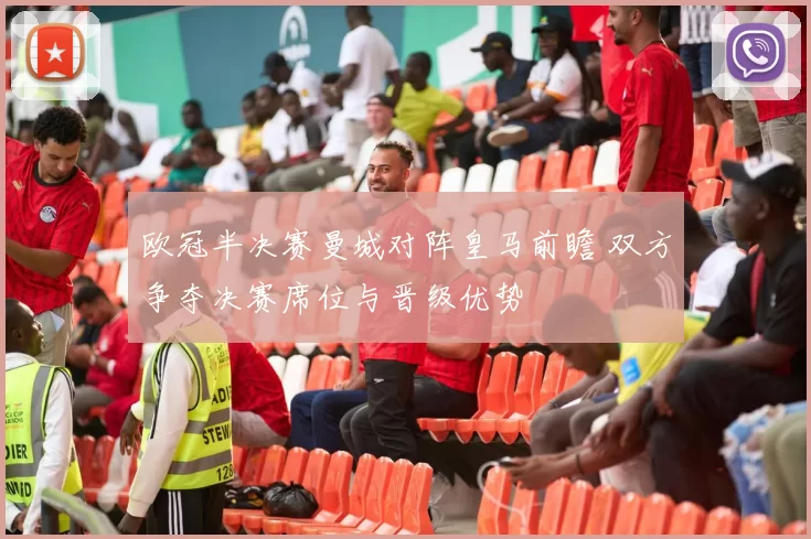欧冠半决赛曼城对阵皇马前瞻 双方争夺决赛席位与晋级优势