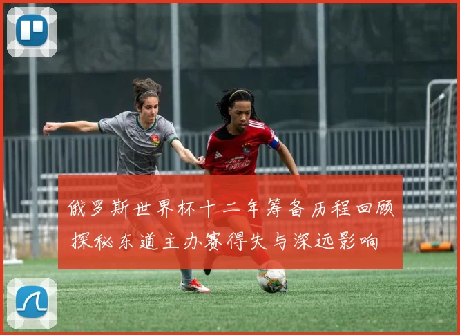 俄罗斯世界杯十二年筹备历程回顾 探秘东道主办赛得失与深远影响