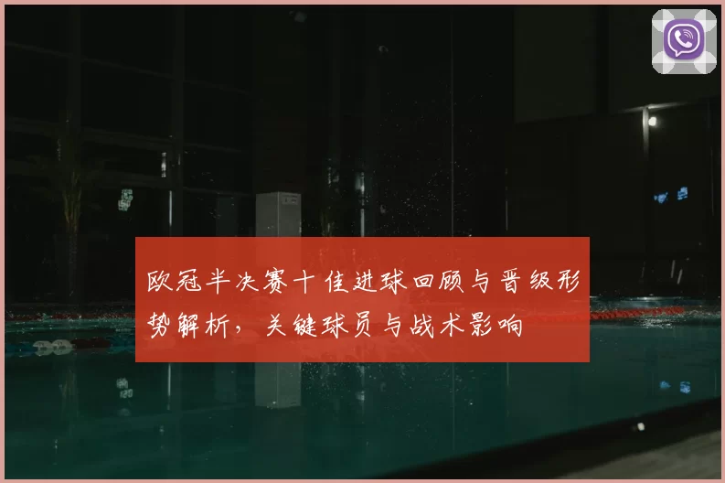 欧冠半决赛十佳进球回顾与晋级形势解析，关键球员与战术影响