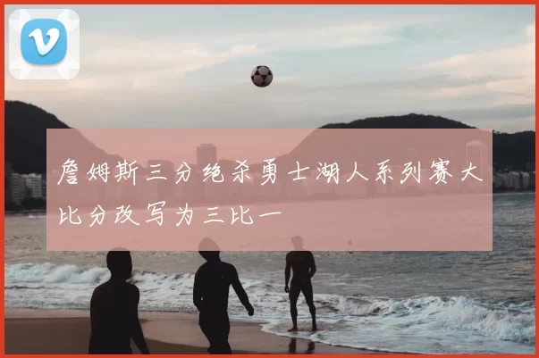 詹姆斯三分绝杀勇士湖人系列赛大比分改写为三比一