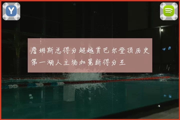 詹姆斯总得分超越贾巴尔登顶历史第一湖人主场加冕新得分王