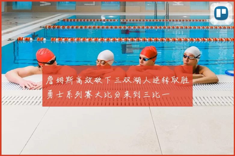 詹姆斯高效砍下三双湖人逆转取胜勇士系列赛大比分来到三比一