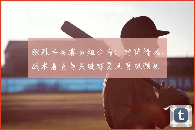 欧冠半决赛分组公布：对阵情况、战术看点与关键球员及晋级预测