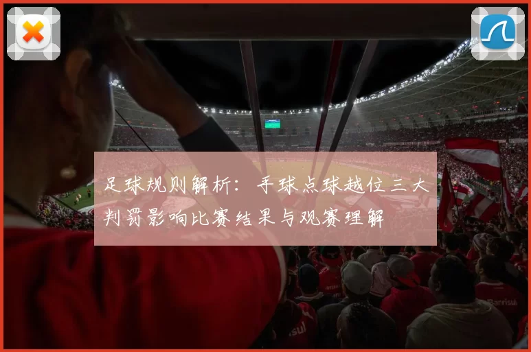 足球规则解析：手球点球越位三大判罚影响比赛结果与观赛理解