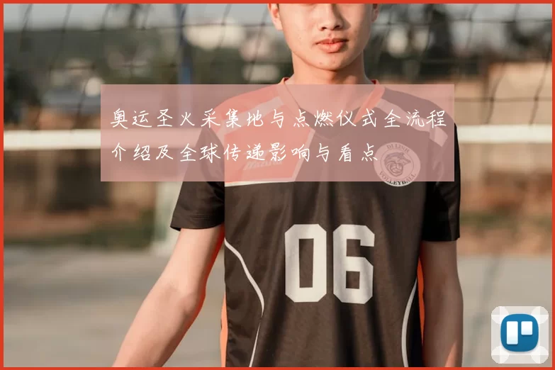 奥运圣火采集地与点燃仪式全流程介绍及全球传递影响与看点