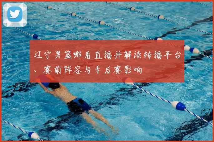 辽宁男篮哪看直播并解读转播平台、赛前阵容与季后赛影响