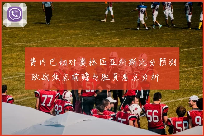 费内巴切对奥林匹亚科斯比分预测 欧战焦点前瞻与胜负看点分析