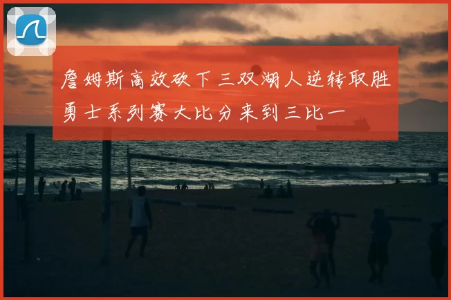 詹姆斯高效砍下三双湖人逆转取胜勇士系列赛大比分来到三比一