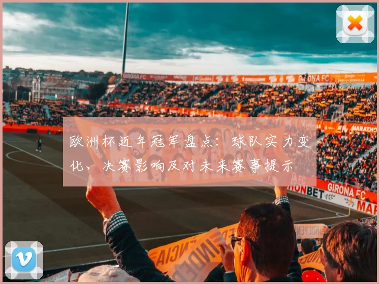 欧洲杯近年冠军盘点：球队实力变化、决赛影响及对未来赛事提示