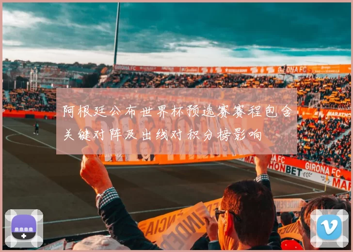 阿根廷公布世界杯预选赛赛程包含关键对阵及出线对积分榜影响