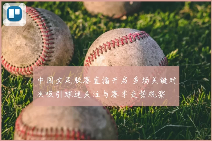 中国女足联赛直播开启 多场关键对决吸引球迷关注与赛季走势观察