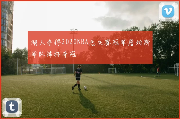 湖人夺得2020NBA总决赛冠军詹姆斯率队捧杯夺冠