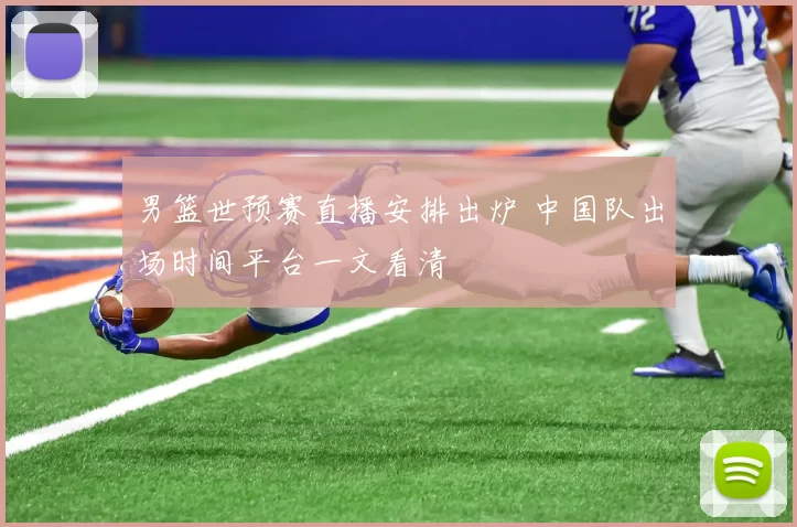 男篮世预赛直播安排出炉 中国队出场时间平台一文看清