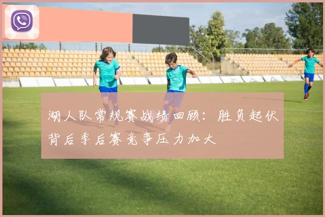 湖人队常规赛战绩回顾：胜负起伏背后季后赛竞争压力加大