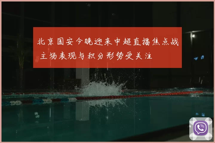 北京国安今晚迎来中超直播焦点战 主场表现与积分形势受关注
