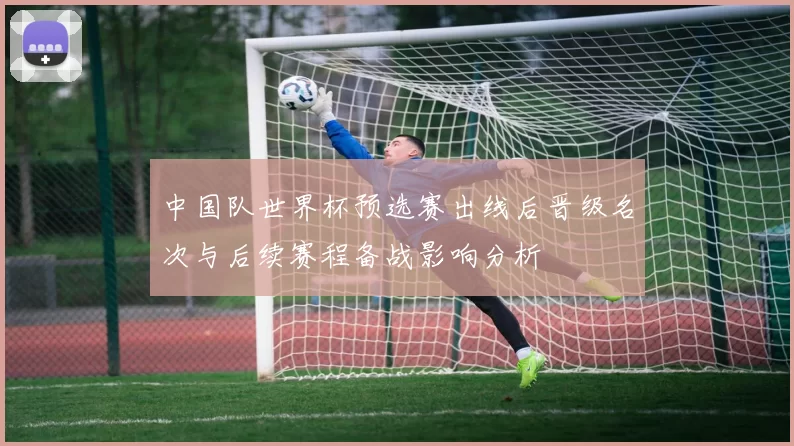 中国队世界杯预选赛出线后晋级名次与后续赛程备战影响分析