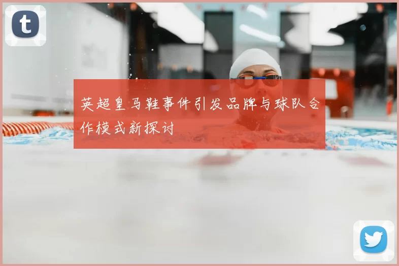 英超皇马鞋事件引发品牌与球队合作模式新探讨