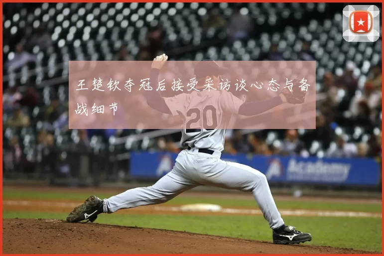 王楚钦夺冠后接受采访谈心态与备战细节