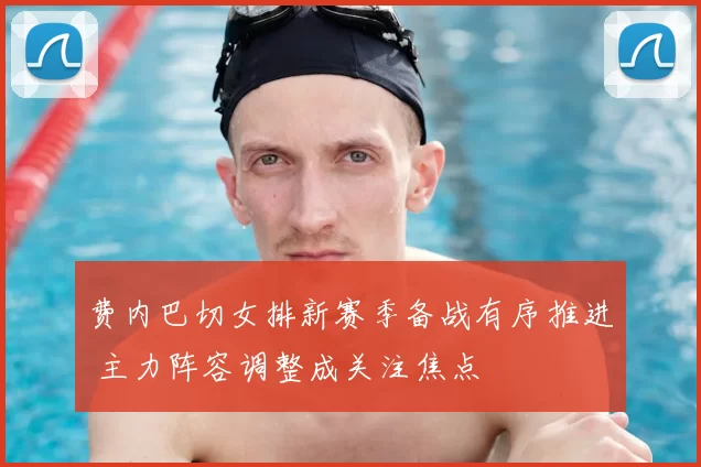 费内巴切女排新赛季备战有序推进 主力阵容调整成关注焦点