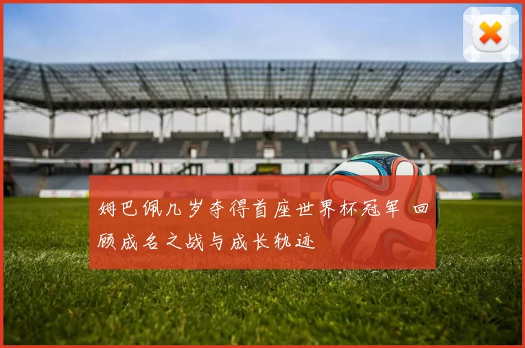 姆巴佩几岁夺得首座世界杯冠军 回顾成名之战与成长轨迹