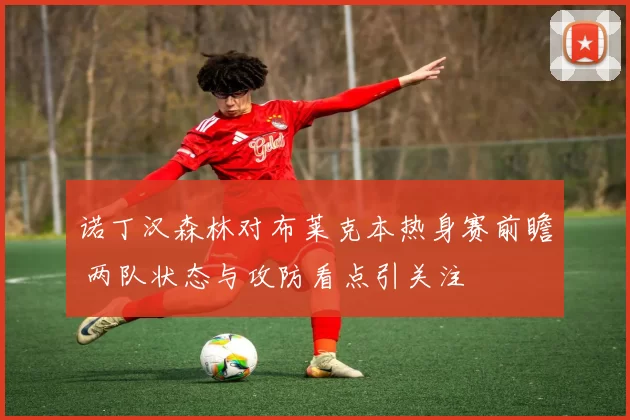 诺丁汉森林对布莱克本热身赛前瞻 两队状态与攻防看点引关注