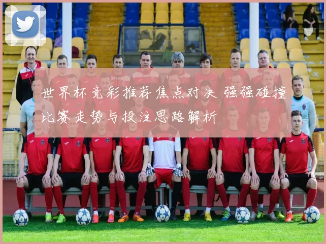 世界杯竞彩推荐焦点对决 强强碰撞比赛走势与投注思路解析