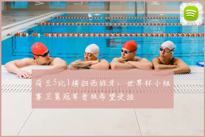 荷兰5比1横扫西班牙，世界杯小组赛卫冕冠军晋级希望受挫