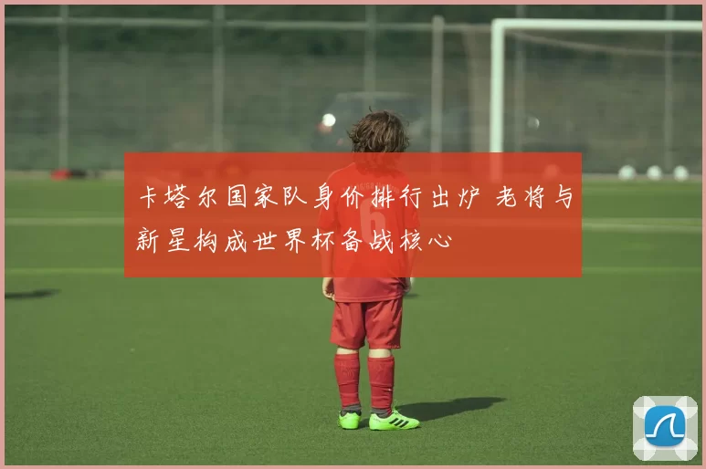 卡塔尔国家队身价排行出炉 老将与新星构成世界杯备战核心