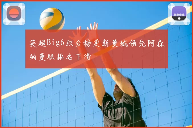 英超Big6积分榜更新曼城领先阿森纳曼联排名下滑