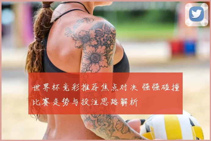 世界杯竞彩推荐焦点对决 强强碰撞比赛走势与投注思路解析