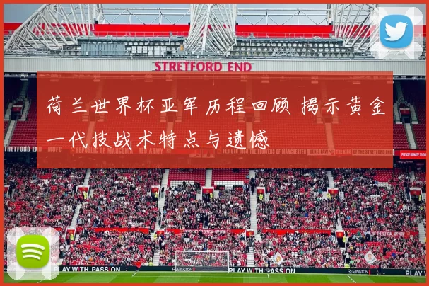 荷兰世界杯亚军历程回顾 揭示黄金一代技战术特点与遗憾