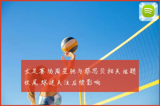 女足赛场周星驰与蔡思贝相关话题收尾 球迷关注后续影响