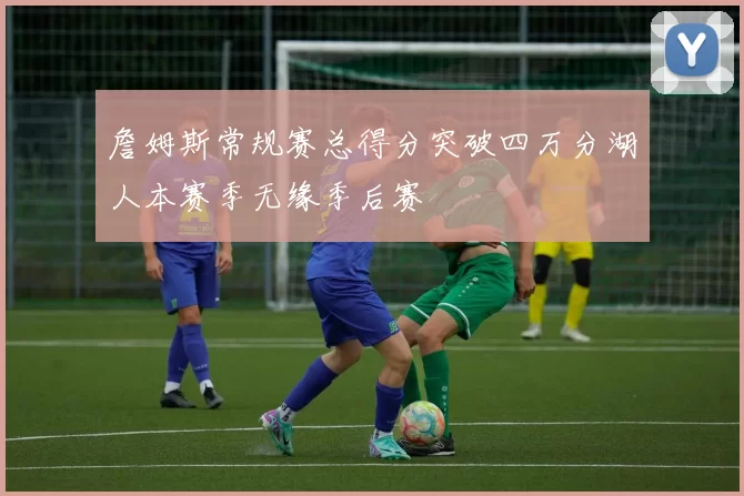 詹姆斯常规赛总得分突破四万分湖人本赛季无缘季后赛