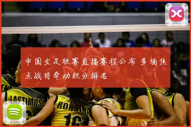 中国女足联赛直播赛程公布 多场焦点战将牵动积分排名