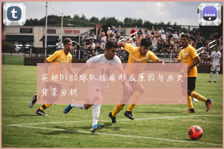 英超big6球队格局形成原因与历史背景分析