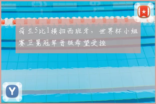 荷兰5比1横扫西班牙，世界杯小组赛卫冕冠军晋级希望受挫