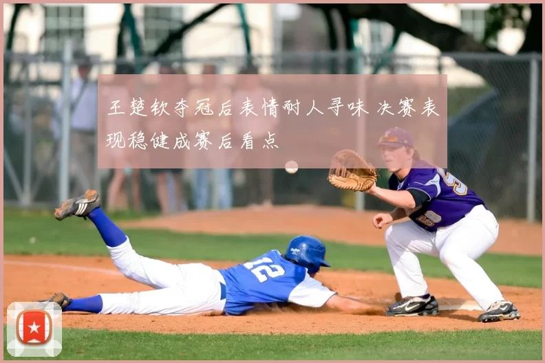 王楚钦夺冠后表情耐人寻味 决赛表现稳健成赛后看点