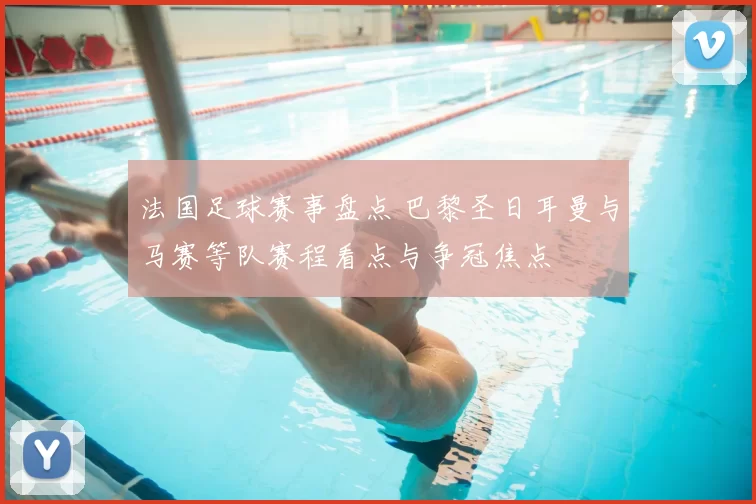法国足球赛事盘点 巴黎圣日耳曼与马赛等队赛程看点与争冠焦点