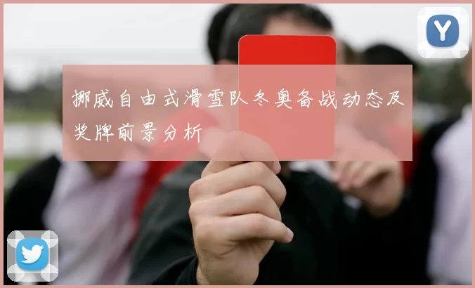 挪威自由式滑雪队冬奥备战动态及奖牌前景分析