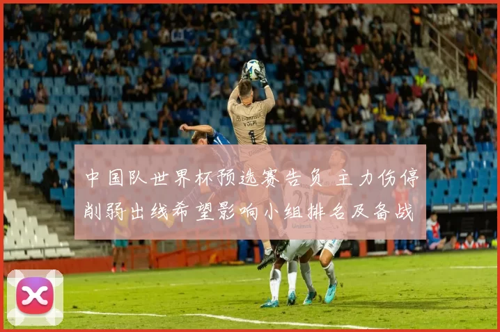 中国队世界杯预选赛告负 主力伤停削弱出线希望影响小组排名及备战安排