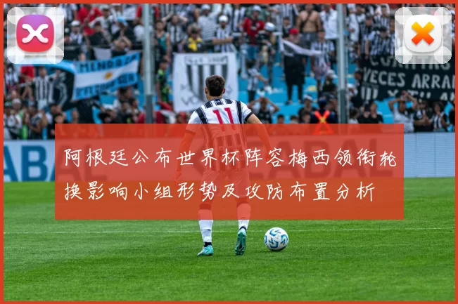 阿根廷公布世界杯阵容梅西领衔轮换影响小组形势及攻防布置分析